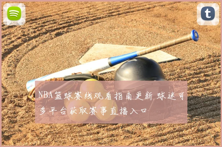 NBA篮球赛线观看指南更新 球迷可多平台获取赛事直播入口
