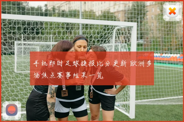 手机即时足球捷报比分更新 欧洲多场焦点赛事结果一览