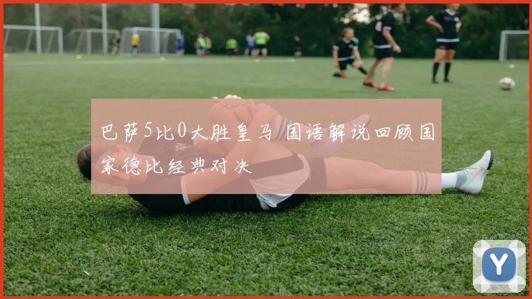 巴萨5比0大胜皇马 国语解说回顾国家德比经典对决