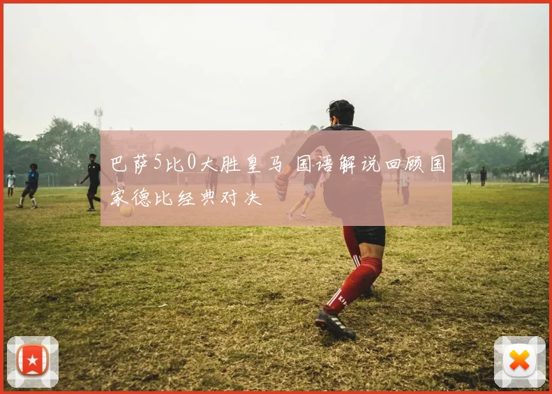 巴萨5比0大胜皇马 国语解说回顾国家德比经典对决