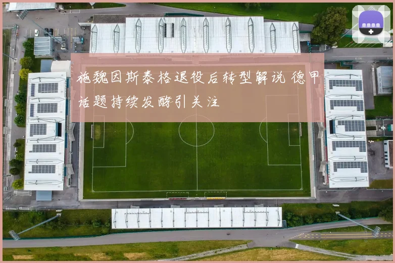 施魏因斯泰格退役后转型解说 德甲话题持续发酵引关注