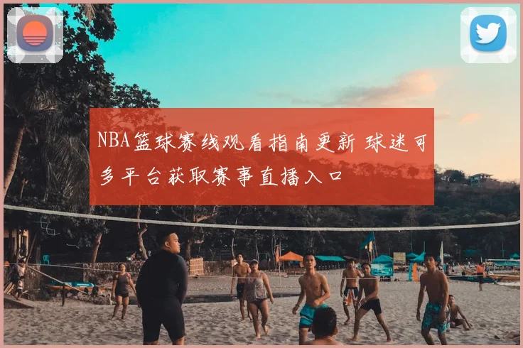 NBA篮球赛线观看指南更新 球迷可多平台获取赛事直播入口